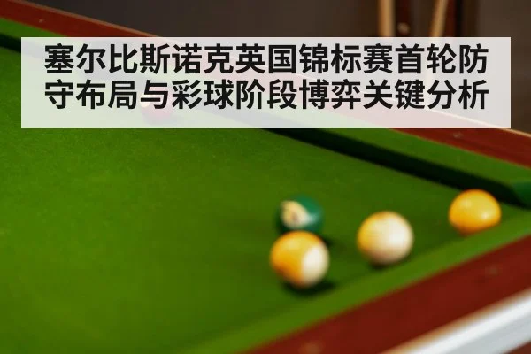 塞尔比斯诺克英国锦标赛首轮防守布局与彩球阶段博弈关键分析