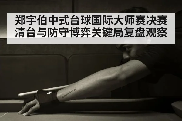 郑宇伯中式台球国际大师赛决赛清台与防守博弈关键局复盘观察