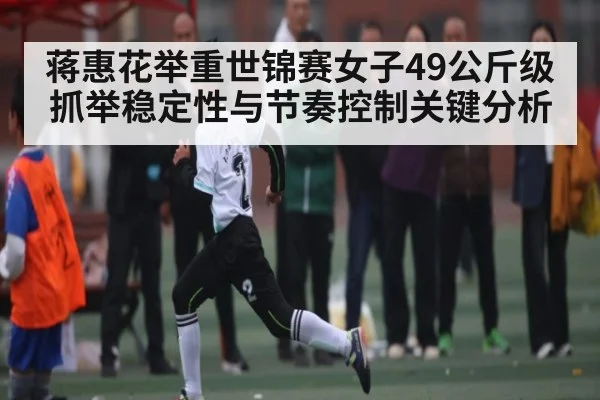 蒋惠花举重世锦赛女子49公斤级抓举稳定性与节奏控制关键分析